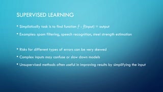 SUPERVISED LEARNING
• Simplistically task is to find function f : f(input) = output
• Examples: spam filtering, speech rec...