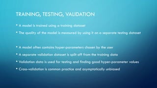 TRAINING, TESTING, VALIDATION
• A model is trained using a training dataset
• The quality of the model is measured by usin...