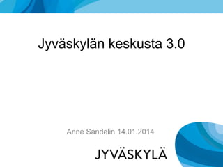 Jyväskylän keskusta 3.0
Anne Sandelin 14.01.2014
 