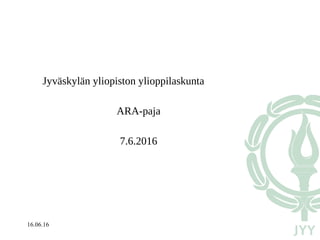 16.06.16
Jyväskylän yliopiston ylioppilaskunta
ARA-paja
7.6.2016
 