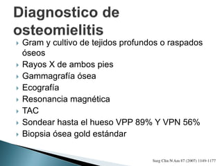  Gram y cultivo de tejidos profundos o raspados
óseos
 Rayos X de ambos pies
 Gammagrafía ósea
 Ecografía
 Resonancia magnética
 TAC
 Sondear hasta el hueso VPP 89% Y VPN 56%
 Biopsia ósea gold estándar
 