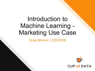 Introduction to
Machine Learning -
Marketing Use Case
Greg Werner / 2/8/2018
 