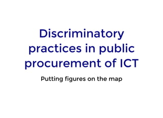Discriminatory
practices in public
procurement of ICT
Putting figures on the map
 