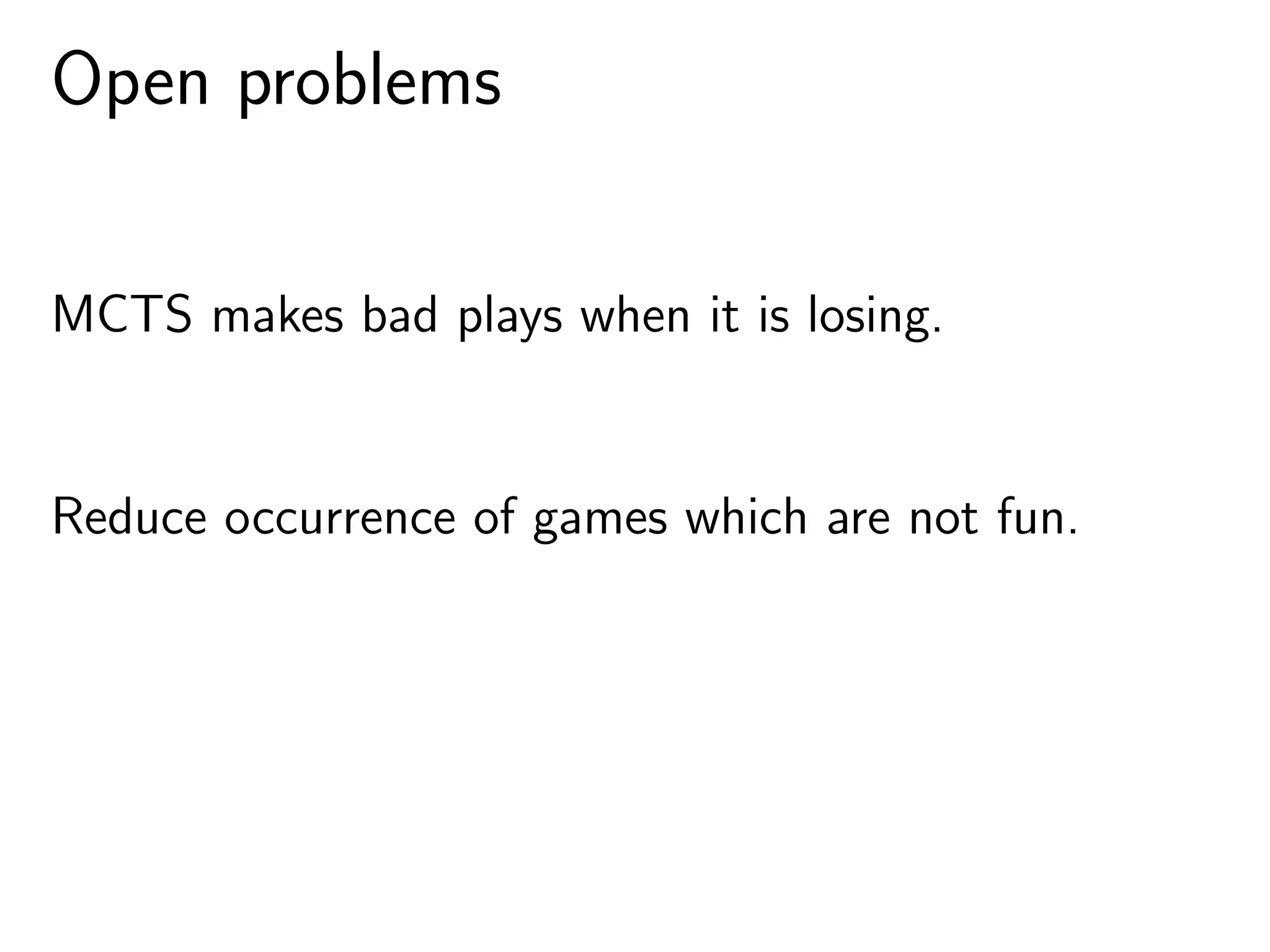 Open problems
MCTS makes bad plays when it is losing.
Reduce occurrence of games which are not fun.
 