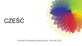 CZEŚĆ
Festiwal Pozytywnej Seksualności, Poznań 2016
 