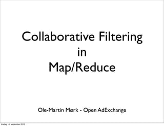 Collaborative Filtering
                               in
                           Map/Reduce


                             Ole-Martin Mørk - Open AdExchange

tirsdag 14. september 2010
 