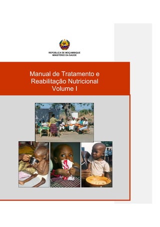 REPÚBLICA DE MOÇAMBIQUE
MINISTÉRIO DA SAÚDE
Manual de Tratamento e
Reabilitação Nutricional
Manual de Tratamento e
Reabilitação Nutricional
Volume I
 