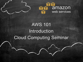amazon
                web services



       AWS 101
      Introduction
Cloud Computing Seminar
 