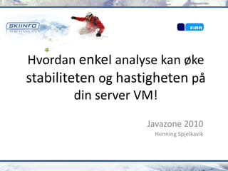 Hvordan enkel analyse kan øke
stabiliteten og hastigheten på
         din server VM!
                    Javazone 2010
                     Henning Spjelkavik
 