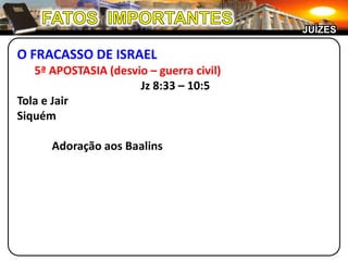 JUÍZES

O FRACASSO DE ISRAEL
   5ª APOSTASIA (desvio – guerra civil)
                      Jz 8:33 – 10:5
Tola e Jair
Siquém

      Adoração aos Baalins
 