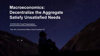 ECON 204 Final Presentation
Macroeconomics:
Decentralize the Aggregate
Satisfy Unsatisfied Needs
Ray Zhu, Economics Major, Duke Kunshan 22’
 