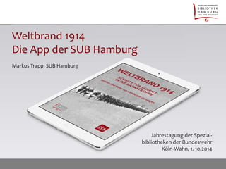 Weltbrand 1914 Die App der SUB Hamburg 
Jahrestagung der Spezial- bibliotheken der Bundeswehr Köln-Wahn, 1. 10.2014 
Markus Trapp, SUB Hamburg  