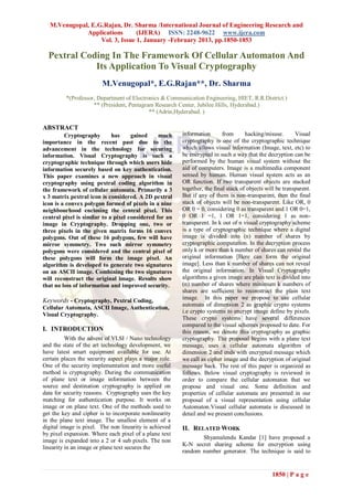 M.Venugopal, E.G.Rajan, Dr. Sharma /International Journal of Engineering Research and
              Applications       (IJERA) ISSN: 2248-9622 www.ijera.com
                   Vol. 3, Issue 1, January -February 2013, pp.1850-1853

  Pextral Coding In The Framework Of Cellular Automaton And
             Its Application To Visual Cryptography
                         M.Venugopal*, E.G.Rajan**, Dr. Sharma
         *(Professor, Department of Electronics & Communication Engineering, HIET, R.R.District.)
                    ** (President, Pentagram Research Center, Jubilee Hills, Hyderabad.)
                                           ** (Adrin,Hyderabad. )

ABSTRACT
         Cryptography        has     gained     much     information       from      hacking/misuse.       Visual
importance in the recent past due to the                 cryptography is one of the cryptographic technique
advancement in the technology for securing               which allows visual information (Image, text, etc) to
information. Visual Cryptography is such a               be encrypted in such a way that the decryption can be
cryptographic technique through which users hide         performed by the human visual system without the
information securely based on key authentication.        aid of computers. Image is a multimedia component
This paper examines a new approach in visual             sensed by human. Human visual system acts as an
cryptography using pextral coding algorithm in           OR function. If two transparent objects are stacked
the framework of cellular automata. Primarily a 3        together, the final stack of objects will be transparent.
x 3 matrix pextral icon is considered. A 2D pextral      But if any of them is non-transparent, then the final
icon is a convex polygon formed of pixels in a nine      stack of objects will be non-transparent. Like OR, 0
neighbourhood enclosing the central pixel. This          OR 0 = 0, considering 0 as transparent and 1 OR 0=1,
central pixel is similar to a pixel considered for an    0 OR 1 =1, 1 OR 1=1, considering 1 as non-
image in Cryptography. Dropping one, two or              transparent. In k out of n visual cryptography scheme
three pixels in the given matrix forms 16 convex         is a type of cryptographic technique where a digital
polygons. Out of these 16 polygons, few will have        image is divided into (n) number of shares by
mirror symmetry. Two such mirror symmetry                cryptographic computation. In the decryption process
polygons were considered and the central pixel of        only k or more than k number of shares can reveal the
these polygons will form the image pixel. An             original information [Here can form the original
algorithm is developed to generate two signatures        image]. Less than k number of shares can not reveal
on an ASCII image. Combining the two signatures          the original information. In Visual Cryptography
will reconstruct the original image. Results show        algorithms a given image are plain text is divided into
that no loss of information and improved security.       (n) number of shares where minimum k numbers of
                                                         shares are sufficient to reconstruct the plain text
Keywords - Cryptography, Pextral Coding,                 image. In this paper we propose to use cellular
                                                         automata of dimension 2 as graphic crypto systems
Cellular Automata, ASCII Image, Authentication,
                                                         i.e crypto systems to encrypt image define by pixels.
Visual Cryptography.
                                                         These crypto systems have several differences
                                                         compared to the visual schemes proposed to date. For
I. INTRODUCTION                                          this reason, we denote this cryptography as graphic
          With the advent of VLSI / Nano technology      cryptography. The proposal begins with a plane text
and the state of the art technology development, we      message, uses a cellular automata algorithm of
have latest smart equipment available for use. At        dimension 2 and ends with encrypted message which
certain places the security aspect plays a major role.   we call as cipher image and the decryption of original
One of the security implementation and more useful       message back. The rest of this paper is organized as
method is cryptography. During the communication         follows. Below visual cryptography is reviewed in
of plane text or image information between the           order to compare the cellular automaton that we
source and destination cryptography is applied on        propose and visual one. Some definition and
data for security reasons. Cryptography uses the key     properties of cellular automata are presented in our
matching for authentication purpose. It works on         proposal of a visual representation using cellular
image or on plane text. One of the methods used to       Automaton.Visual cellular automata is discussed in
get the key and cipher is to incorporate nonlinearity    detail and we present conclusions.
in the plane text image. The smallest element of a
digital image is pixel. The non linearity is achieved    II. RELATED WORK
by pixel expansion. Where each pixel of a plane text
                                                                Shyamalendu Kandar [1] have proposed a
image is expanded into a 2 or 4 sub pixels. The non
                                                         K-N secret sharing scheme for encryption using
linearity in an image or plane text secures the
                                                         random number generator. The technique is said to


                                                                                                1850 | P a g e
 