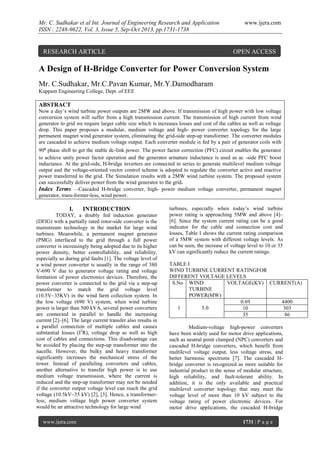 Mr. C. Sudhakar et al Int. Journal of Engineering Research and Application
ISSN : 2248-9622, Vol. 3, Issue 5, Sep-Oct 2013, pp.1731-1738

RESEARCH ARTICLE

www.ijera.com

OPEN ACCESS

A Design of H-Bridge Converter for Power Conversion System
Mr. C.Sudhakar, Mr.C.Pavan Kumar, Mr.Y.Damodharam
Kuppam Engineering College, Dept. of EEE

ABSTRACT
Now a day’s wind turbine power outputs are 2MW and above. If transmission of high power with low voltage
conversion system will suffer from a high transmission current. The transmission of high current from wind
generator to grid we require larger cable size which is increases losses and cost of the cables as well as voltage
drop. This paper proposes a modular, medium voltage and high- power converter topology for the large
permanent magnet wind generator system, eliminating the grid-side step-up transformer. The converter modules
are cascaded to achieve medium voltage output. Each converter module is fed by a pair of generator coils with
90⁰ phase shift to get the stable dc-link power. The power factor correction (PFC) circuit enables the generator
to achieve unity power factor operation and the generator armature inductance is used as ac -side PFC boost
inductance. At the grid-side, H-bridge inverters are connected in series to generate multilevel medium voltage
output and the voltage-oriented vector control scheme is adopted to regulate the converter active and reactive
power transferred to the grid. The Simulation results with a 2MW wind turbine system. The proposed system
can successfully deliver power from the wind generator to the grid.
Index Terms —Cascaded H-bridge converter, high- power medium voltage converter, permanent magnet
generator, trans-former-less, wind power.

I.

INTRODUCTION

TODAY, a doubly fed induction generator
(DFIG) with a partially rated rotor-side converter is the
mainstream technology in the market for large wind
turbines. Meanwhile, a permanent magnet generator
(PMG) interfaced to the grid through a full power
converter is increasingly being adopted due to its higher
power density, better controllability, and reliability,
especially so during grid faults [1]. The voltage level of
a wind power converter is usually in the range of 380
V-690 V due to generator voltage rating and voltage
limitation of power electronics devices. Therefore, the
power converter is connected to the grid via a step-up
transformer to match the grid voltage level
(10.5V~35KV) in the wind farm collection system. In
the low voltage (690 V) system, when wind turbine
power is larger than 500 kVA, several power converters
are connected in parallel to handle the increasing
current [2]–[6]. The large current transfer also results in
a parallel connection of multiple cables and causes
substantial losses (I2R), voltage drop as well as high
cost of cables and connections. This disadvantage can
be avoided by placing the step-up transformer into the
nacelle. However, the bulky and heavy transformer
significantly increases the mechanical stress of the
tower. Instead of paralleling converters and cables,
another alternative to transfer high power is to use
medium voltage transmission, where the current is
reduced and the step-up transformer may not be needed
if the converter output voltage level can reach the grid
voltage (10.5kV~35 kV) [2], [3]. Hence, a transformerless, medium voltage high power converter system
would be an attractive technology for large wind
www.ijera.com

turbines, especially when today’s wind turbine
power rating is approaching 5MW and above [4]–
[6]. Since the system current rating can be a good
indicator for the cable and connection cost and
losses, Table I shows the current rating comparison
of a 5MW system with different voltage levels. As
can be seen, the increase of voltage level to 10 or 35
kV can significantly reduce the current ratings.
TABLE I
WIND TURBINE CURRENT RATINGFOR
DIFFERENT VOLTAGE LEVELS
S.No WIND
VOLTAGE(KV) CURRENT(A)
TURBINE
POWER(MW)
0.69
4400
1
5.0
10
303
35
86
Medium-voltage high-power converters
have been widely used for motor drive applications,
such as neutral point clamped (NPC) converters and
cascaded H-bridge converters, which benefit from
multilevel voltage output, less voltage stress, and
better harmonic spectrums [7]. The cascaded Hbridge converter is recognized as more suitable for
industrial product in the sense of modular structure,
high reliability, and fault-tolerant ability. In
addition, it is the only available and practical
multilevel converter topology that may meet the
voltage level of more than 10 kV subject to the
voltage rating of power electronic devices. For
motor drive applications, the cascaded H-bridge
1731 | P a g e

 