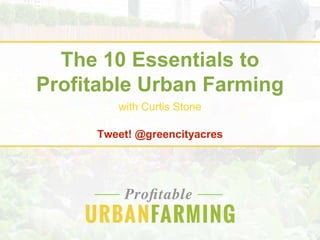 The 10 Essentials to
Profitable Urban Farming
Tweet! @greencityacres
with Curtis Stone
 