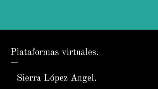 Plataformas virtuales.
Sierra López Angel.
 