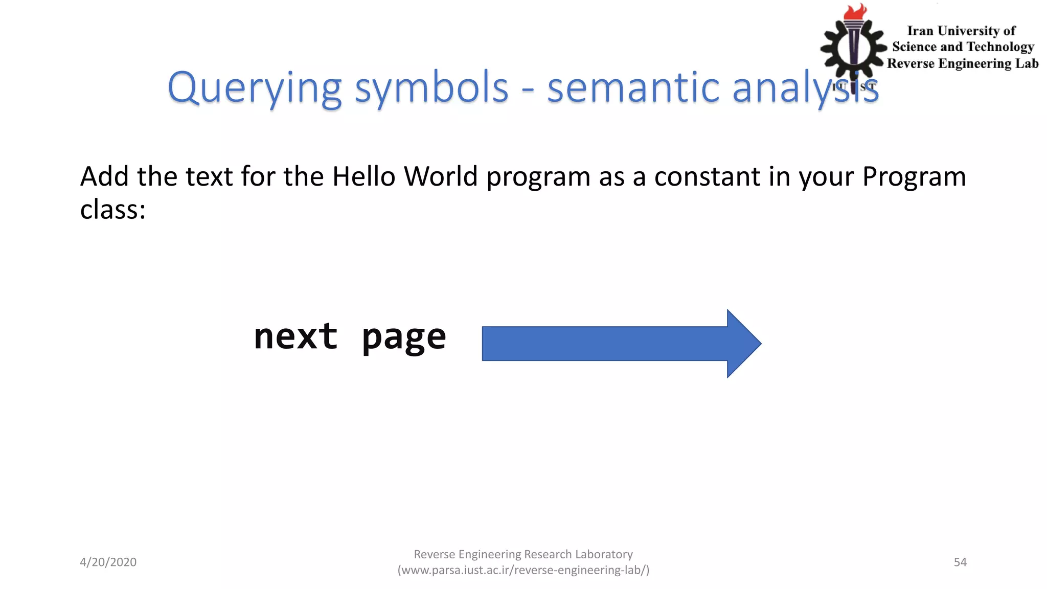 Querying symbols - semantic analysis
Add the text for the Hello World program as a constant in your Program
class:
next page
4/20/2020
Reverse Engineering Research Laboratory
(www.parsa.iust.ac.ir/reverse-engineering-lab/)
54
 
