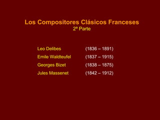 Los Compositores Clásicos Franceses 2ª Parte Leo Delibes  (1836 – 1891) Emile Waldteufel (1837 – 1915) Georges Bizet   (1838 – 1875)   Jules Massenet (1842 – 1912) 