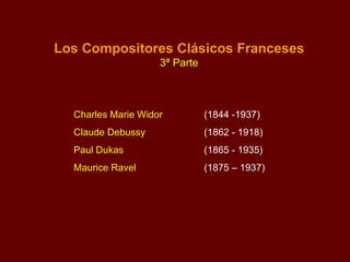 Los Compositores Clásicos Franceses 3ª Parte Charles Marie Widor  (1844 -1937) Claude Debussy  (1862 - 1918) Paul Dukas  (1865 - 1935) Maurice Ravel  (1875 – 1937) 