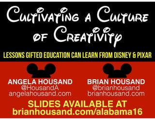 Cultivating a Culture
of Creativity
Lessons Gifted Education Can Learn from Disney & Pixar
ANGELA HOUSAND
@HousandA
angelahousand.com
BRIAN HOUSAND
@brianhousand
brianhousand.com
SLIDES AVAILABLE AT
brianhousand.com/alabama16
 