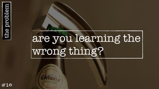 theproblem
are you learning the
wrong thing?
#10
 
