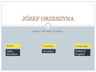 JÓZEF ORZESZYNA 
BEST HR SOLUTIONS 
Born: 
1984, 
Wrocław 
Where: 
Wrocław 
Languages: 
Polish & 
English 
 