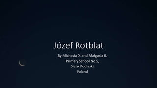 Józef Rotblat
By Michasia D. and Małgosia D.
Primary School No 5,
Bielsk Podlaski,
Poland