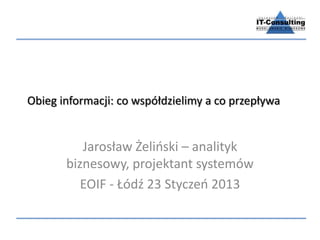 Obieg informacji: co współdzielimy a co przepływa


          Jarosław Żelioski – analityk
       biznesowy, projektant systemów
          EOIF - Łódź 23 Styczeo 2013
 