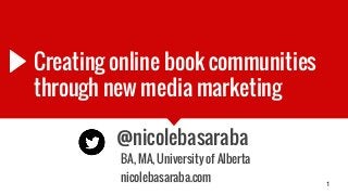 Creating online book communities
through new media marketing
@nicolebasaraba
BA, MA, University of Alberta
nicolebasaraba.com 1
 