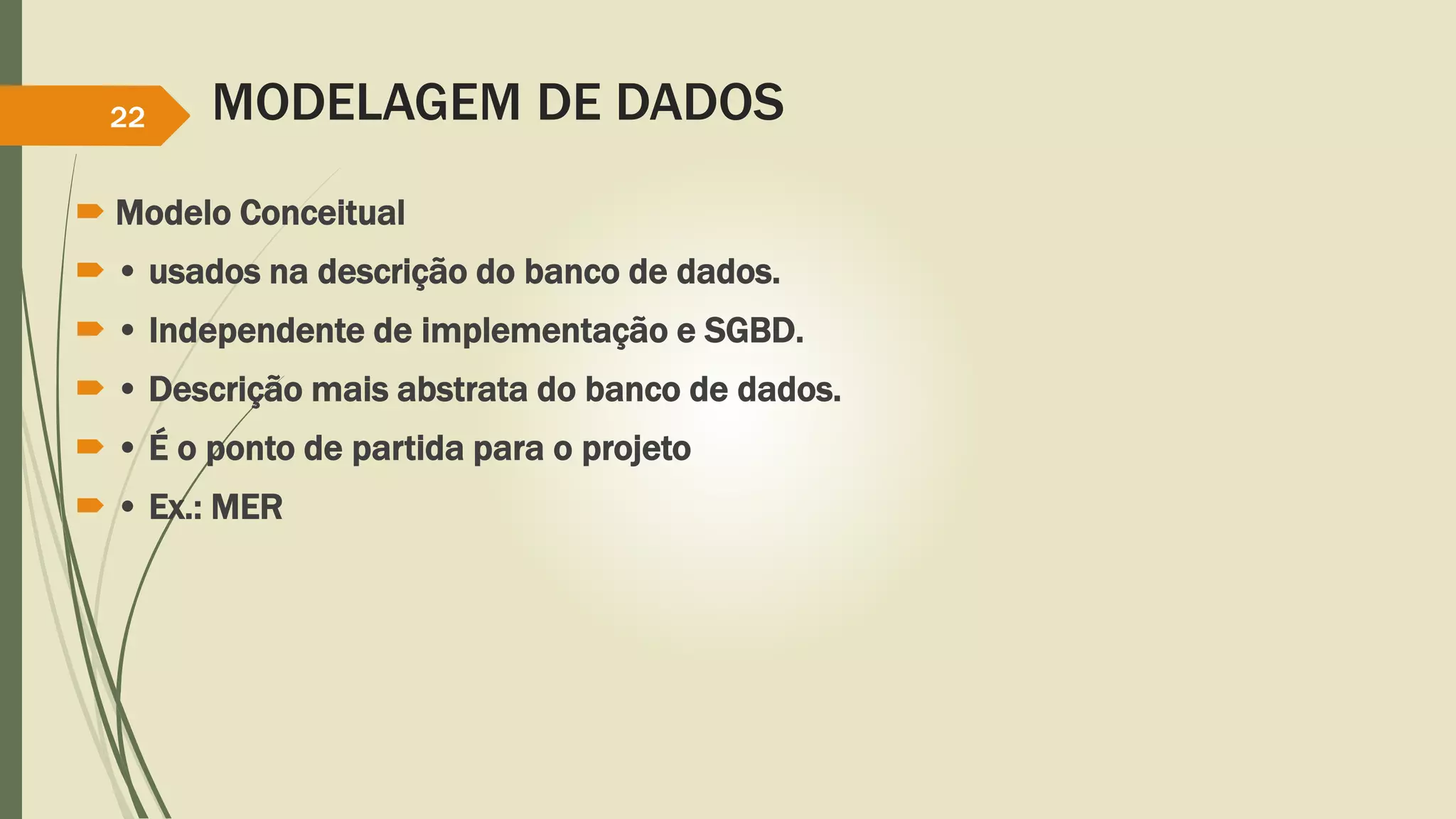 MODELAGEM DE DADOS 
22 
 Modelo Conceitual 
 • usados na descrição do banco de dados. 
 • Independente de implementação e SGBD. 
 • Descrição mais abstrata do banco de dados. 
 • É o ponto de partida para o projeto 
 • Ex.: MER 
 