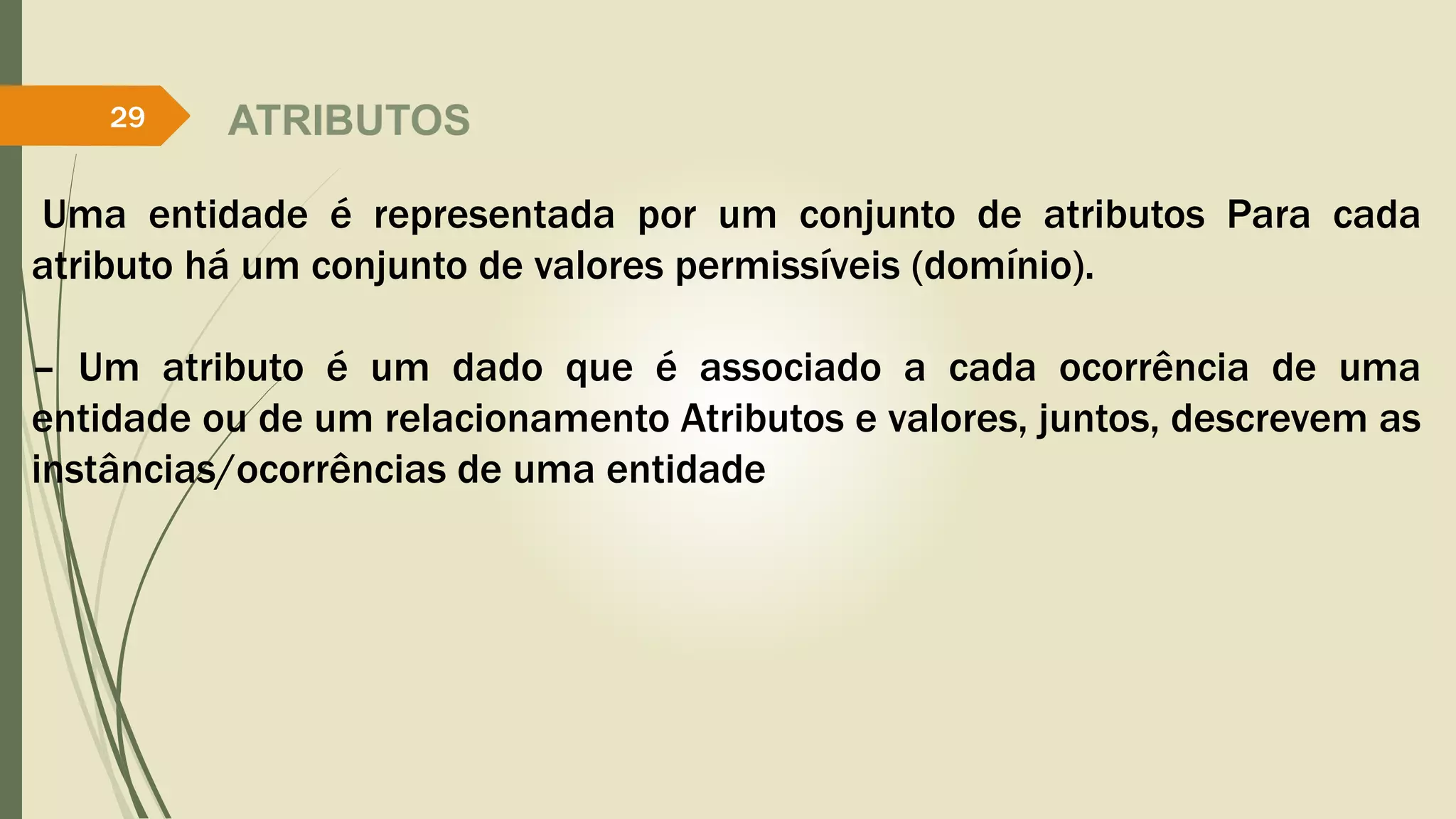ATRIBUTOS 
29 
Uma entidade é representada por um conjunto de atributos Para cada 
atributo há um conjunto de valores permissíveis (domínio). 
– Um atributo é um dado que é associado a cada ocorrência de uma 
entidade ou de um relacionamento Atributos e valores, juntos, descrevem as 
instâncias/ocorrências de uma entidade 
 