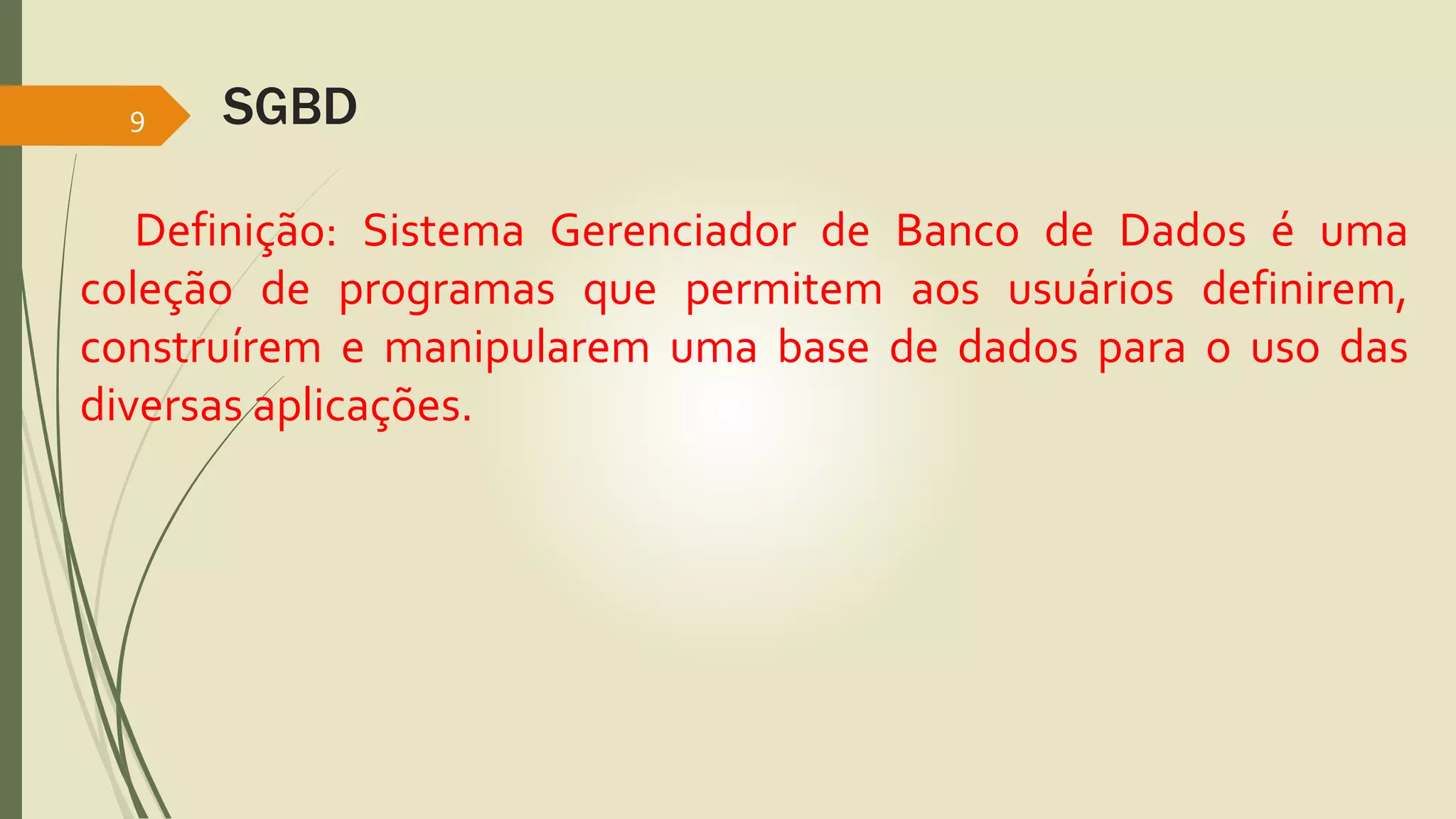 SGBD 
9 
Definição: Sistema Gerenciador de Banco de Dados é uma 
coleção de programas que permitem aos usuários definirem, 
construírem e manipularem uma base de dados para o uso das 
diversas aplicações. 
 