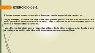 83 EXERCICIO-03-1 
A língua em que encontra-se a obra. Exemplo: inglês, espanhol, português, etc.; 
· O(s) autor(es) da ob...