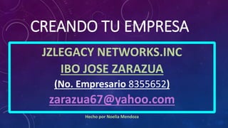 CREANDO TU EMPRESA
JZLEGACY NETWORKS.INC
IBO JOSE ZARAZUA
(No. Empresario 8355652)
zarazua67@yahoo.com
Hecho por Noelia Mendoza
 