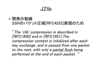 JZlib
? _k΄әC
  SSHΥѥåȈRs[RFC4253]gFΤ

 The 'zlib' compression is described in
 [RFC1950] and in [RFC1951].The
 compression context is initialized after each
 key exchange, and is passed from one packet
 to the next, with only a partial flush being
 performed at the end of each packet. 
 