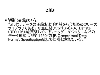 zlib
? Wikipedia
 zlibϡǩ`ΈRs쏈ФΥե`
 饤֥Ǥ롣Rs르ꥺ Deflate
 (RFC 1951)gװƤ롣إå`եå`ʤɤ
 ǩ`ʽRFC 1950 (ZLIB Compressed Data
 Format Specification)Ȥ˘Ƥ롣
 