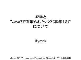 JZlibと
“Java7で看取られたバグ(享年１２)”
         について


                  @ymnk



Ｊａｖａ SE ７ Ｌａｕｎｃｈ Ｅｖｅｎｔ ｉｎ Ｓｅｎｄａｉ (2011/09/04)
 
