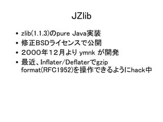 JZlib
•   zlib(1.1.3)のpure Java実装
•   修正BSDライセンスで公開
•   ２０００年１２月より ymnk が開発
•   最近、Inflater/Deflaterでgzip
    format(RFC1952)を操作できるようにhack中
 