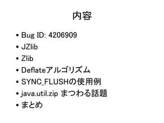 内容
• Bug ID: 4206909
• JZlib
• Zlib
• Deflateアルゴリズム
• SYNC_FLUSHの使用例
• java.util.zip まつわる話題
• まとめ
 