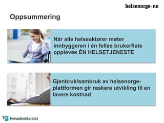 Oppsummering 
Når alle helseaktører møter 
innbyggeren i én felles brukerflate 
oppleves ÉN HELSETJENESTE 
Gjenbruk/sambruk av helsenorge-plattformen 
gir raskere utvikling til en 
lavere kostnad 
 