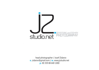 commercial
fashion
editorial
beauty
                  PHOTOGRAPHY
achitecture




           head photographer / Jozef Zidarov
    e. zidarov@gmail.vom / w. www.jzstudio.net
               p. 00 359 88 640 1000
 