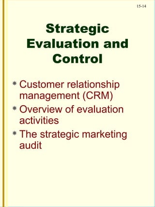 15-14
Strategic
Evaluation and
Control
 Customer relationship
management (CRM)
 Overview of evaluation
activities
 The strategic marketing
audit
 