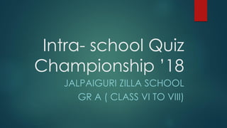 Intra- school Quiz
Championship ’18
JALPAIGURI ZILLA SCHOOL
GR A ( CLASS VI TO VIII)
 