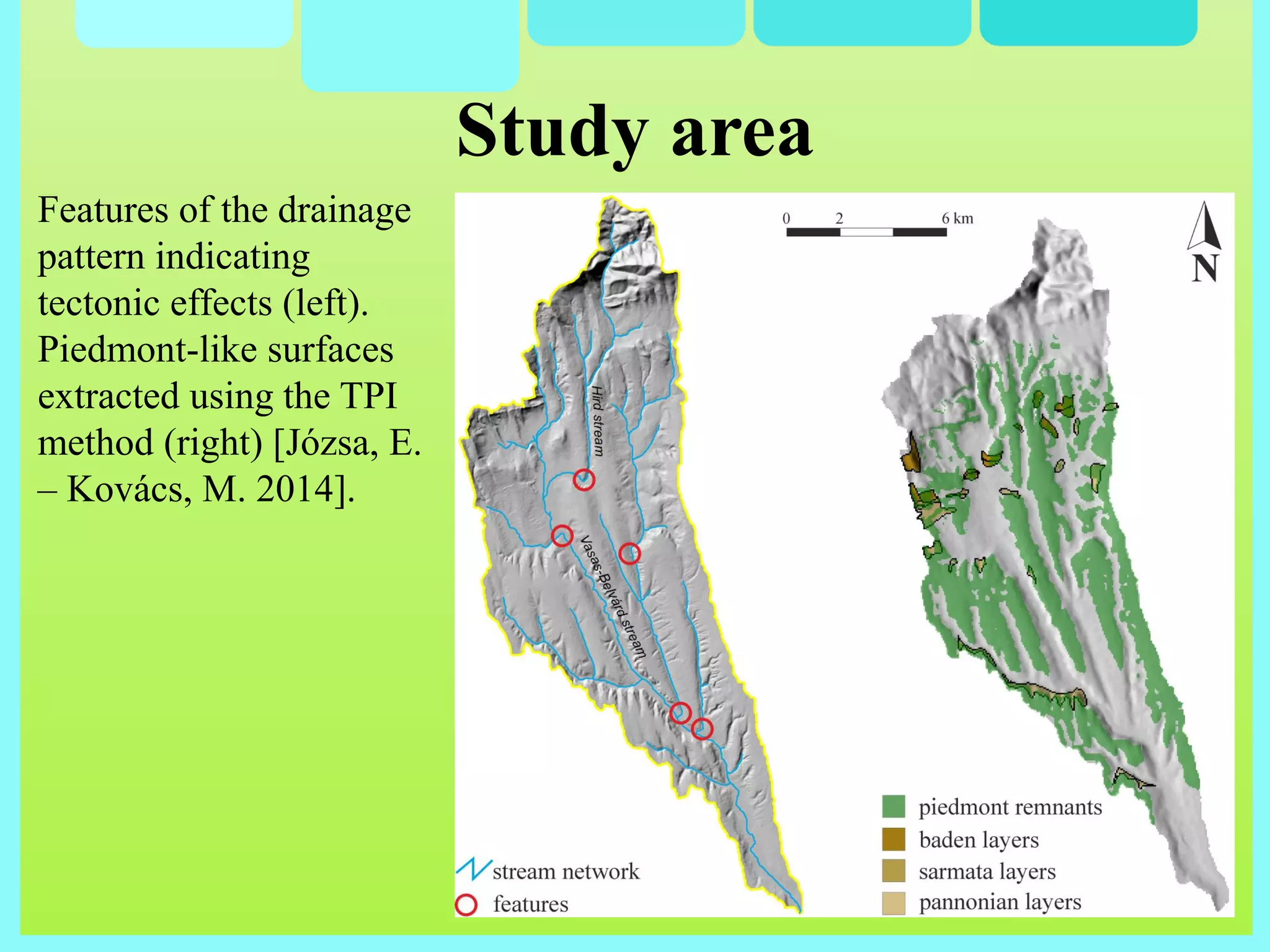 Study area
Features of the drainage
pattern indicating
tectonic effects (left).
Piedmont-like surfaces
extracted using the TPI
method (right) [Józsa, E.
– Kovács, M. 2014].
 