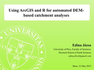 Using ArcGIS and R for automated DEM-
based catchment analyses
Edina Józsa
University of Pécs, Faculty of Sciences,
Doctoral School of Earth Sciences
edina.j0zs4@gmail.com
Brno, 12 May 2015
 