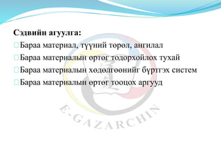 Сэдвийн агуулга:
Бараа материал, түүний төрөл, ангилал
Бараа материалын өртөг тодорхойлох тухай
Бараа материалын хөдөлгөөнийг бүртгэх систем
Бараа материалын өртөг тооцох аргууд
 