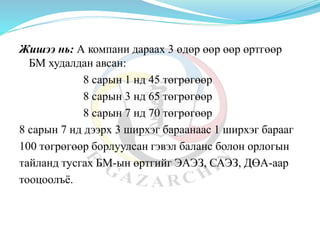Жишээ нь: А компани дараах 3 өдөр өөр өөр өртгөөр
БМ худалдан авсан:
8 сарын 1 нд 45 төгрөгөөр
8 сарын 3 нд 65 төгрөгөөр
8 сарын 7 нд 70 төгрөгөөр
8 сарын 7 нд дээрх 3 ширхэг бараанаас 1 ширхэг барааг
100 төгрөгөөр борлуулсан гэвэл баланс болон орлогын
тайланд тусгах БМ-ын өртгийг ЭАЭЗ, САЭЗ, ДӨА-аар
тооцоолъё.
 