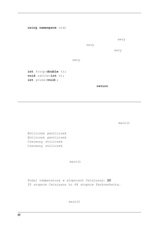 Rozdzia³ 2 - Pierwszy program w C++


 3. Co robi poniższa instrukcja?
         using namespace std;
 4. Jakich instrukcji trzeba użyć, aby napisać „Hello, world” i przejść do nowego wiersza?
 5. Za pomocą jakiej instrukcji można stworzyć całkowitoliczbową zmienną sery?
 6. Jaka instrukcja spowoduje przypisanie zmiennej sery wartości 32?
 7. Jaka instrukcja spowoduje odczytanie z klawiatury wartości zmiennej sery?
 8. Jakimi instrukcjami można wypisać zdanie „Mamy X odmian sera”, gdzie X zastępowane
    jest przez aktualną wartość zmiennej sery?
 9. Co poniższe prototypy mówią o reprezentowanych funkcjach?
         int froop(double t);
         void rattle(int n);
         int prune(void);
10. Kiedy w definicji funkcji trzeba użyć słowa kluczowego return?


Æwiczenia programistyczne
 1. Napisz program C++ pokazujący nazwisko i adres autora.
 2. Napisz program w C++ proszący o podanie odległości w milach morskich i zamieniający ją
    na metry (jedna mila morska to 1852 metry).
 3. Napisz program w C++ wykorzystujący trzy funkcje (jedną z nich będzie main()), dający
    następujące wyniki:
         Entliczek pentliczek
         Entliczek pentliczek
         Czerwony stoliczek
         Czerwony stoliczek
      Pierwsze dwa wiersze ma wygenerować pierwsza funkcja (wywołana dwukrotnie), następne
      dwa druga funkcja także wywołana dwukrotnie.
 4. Napisz program, w którym w funkcji main() zostanie wywołana funkcja użytkownika otrzy-
    mująca temperaturę w stopniach Celsjusza i zwracająca odpowiadającą jej temperaturę w skali
    Fahrenheita. Program ma poprosić użytkownika o podanie wartości z klawiatury i pokazać
    wynik jak poniżej:
         Podaj temperaturę w stopniach Celsjusza: 20
         20 stopnie Celsjusza to 68 stopnie Farhrenheita.
     Zamianę temperatury przeprowadź zgodnie ze wzorem:
         Fahrenheit = 1,8 ∗ stopnie Celsjusza + 32,0
 5. Napisz program, w którym funkcja main() wywoła funkcję użytkownika pobierającą jako
    parametr odległość w latach świetlnych i zwracającą odległość w jednostkach astronomicz-

64
 