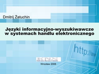 Języki informacyjno-wyszukiwawcze w systemach handlu elektronicznego Dmitrij Żatuchin Wrocław 2006 