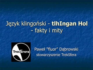 Język klingoński - tlhIngan Hol
          - fakty i mity


          Paweł "fluor" Dąbrowski
           stowarzyszenie TrekSfera
 